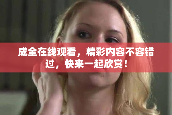 成全在线观看，精彩内容不容错过，快来一起欣赏！