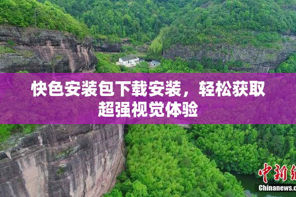 快色安装包下载安装，轻松获取超强视觉体验