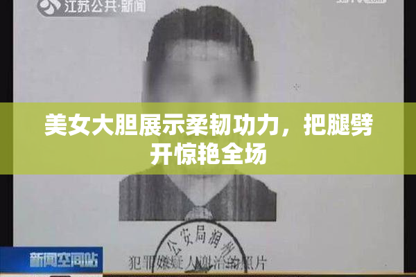 美女大胆展示柔韧功力，把腿劈开惊艳全场
