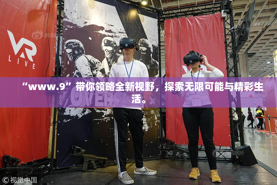 “www.9”带你领略全新视野，探索无限可能与精彩生活。