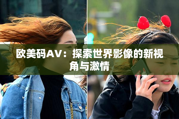 欧美码AV：探索世界影像的新视角与激情