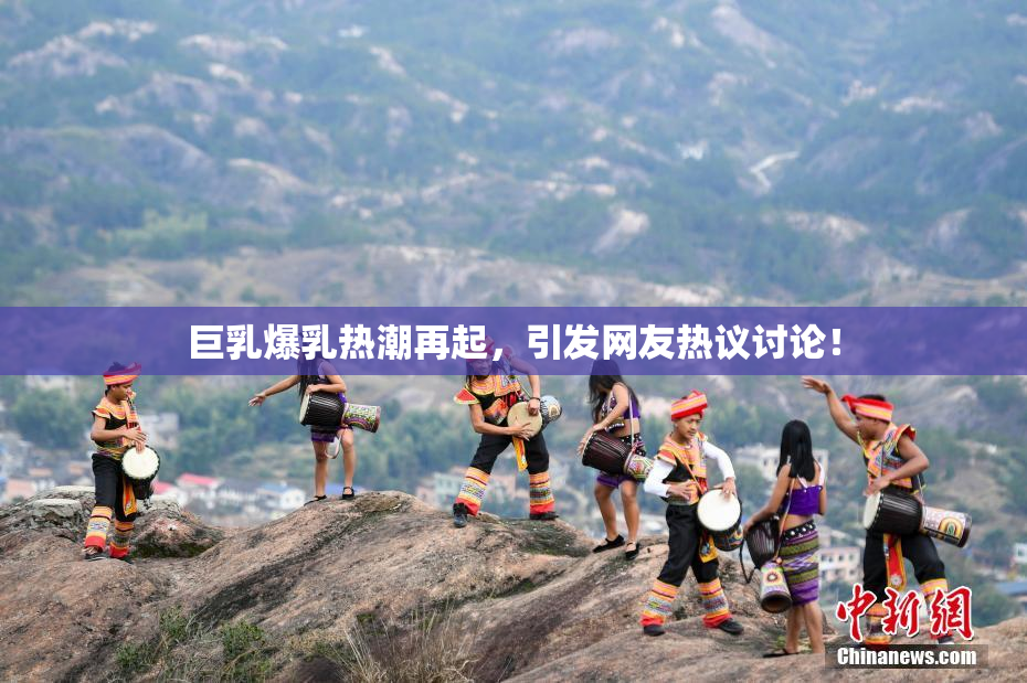 巨乳爆乳热潮再起，引发网友热议讨论！