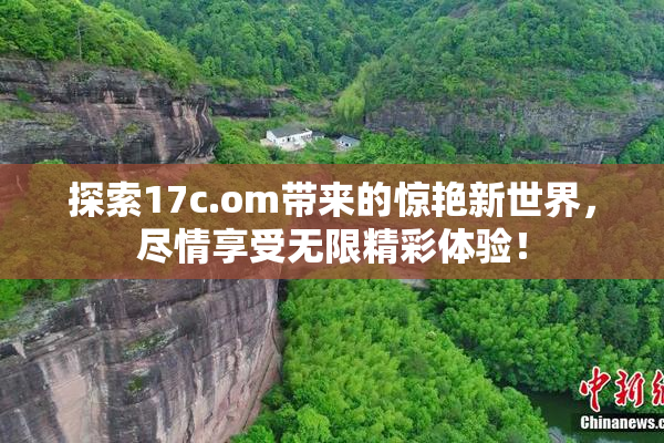 探索17c.om带来的惊艳新世界，尽情享受无限精彩体验！