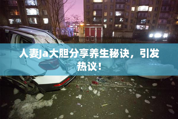 人妻Ja大胆分享养生秘诀，引发热议！