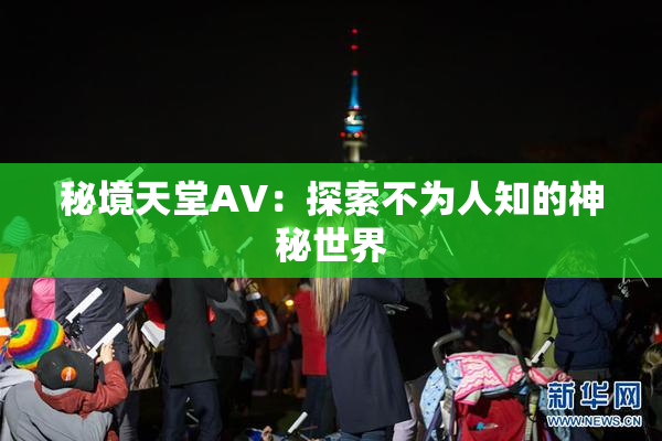 秘境天堂AV：探索不为人知的神秘世界