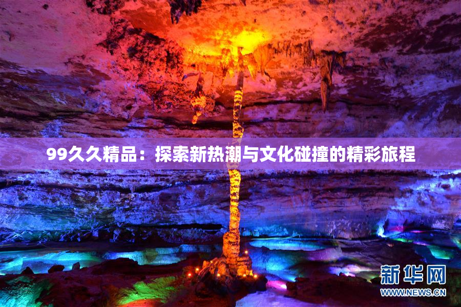 99久久精品：探索新热潮与文化碰撞的精彩旅程