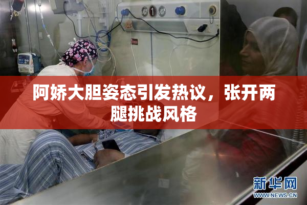 阿娇大胆姿态引发热议，张开两腿挑战风格