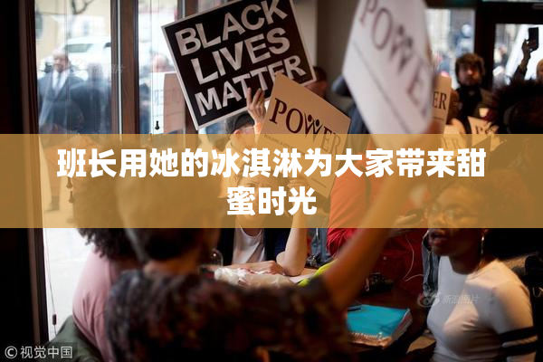 班长用她的冰淇淋为大家带来甜蜜时光