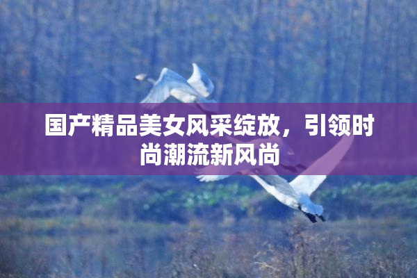 国产精品美女风采绽放，引领时尚潮流新风尚