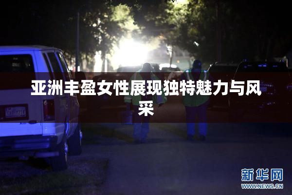 亚洲丰盈女性展现独特魅力与风采
