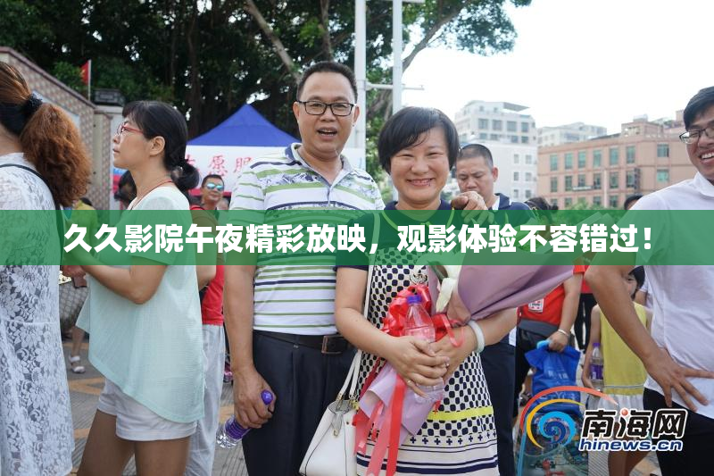 久久影院午夜精彩放映，观影体验不容错过！