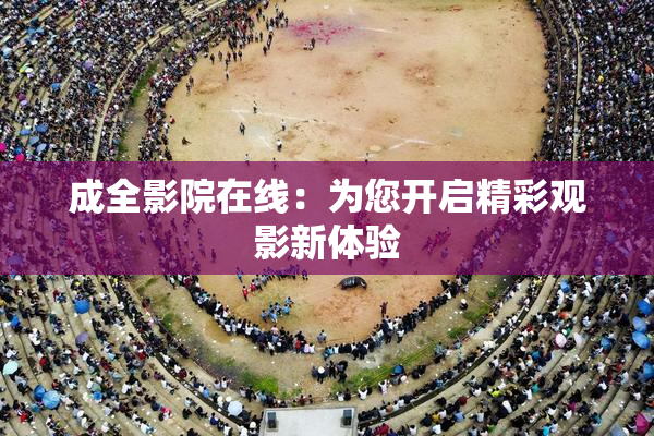 成全影院在线：为您开启精彩观影新体验