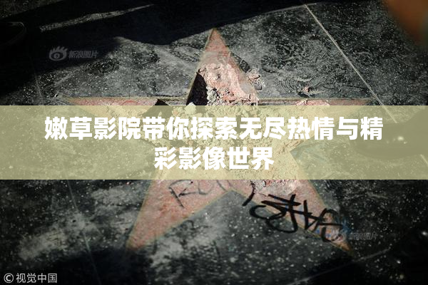 嫩草影院带你探索无尽热情与精彩影像世界