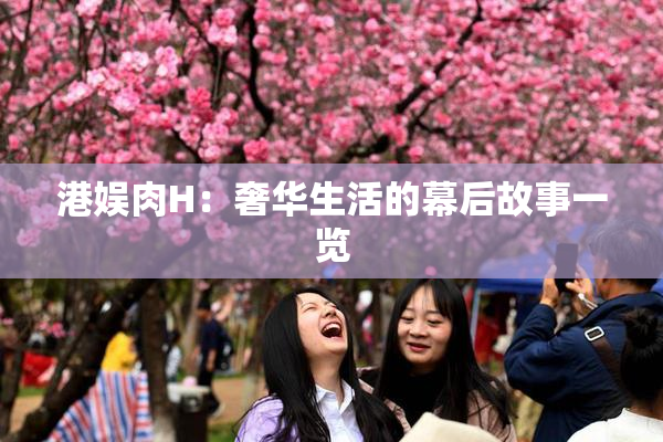港娱肉H：奢华生活的幕后故事一览