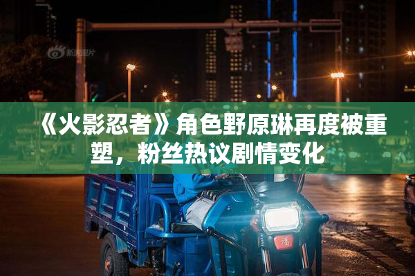 《火影忍者》角色野原琳再度被重塑，粉丝热议剧情变化