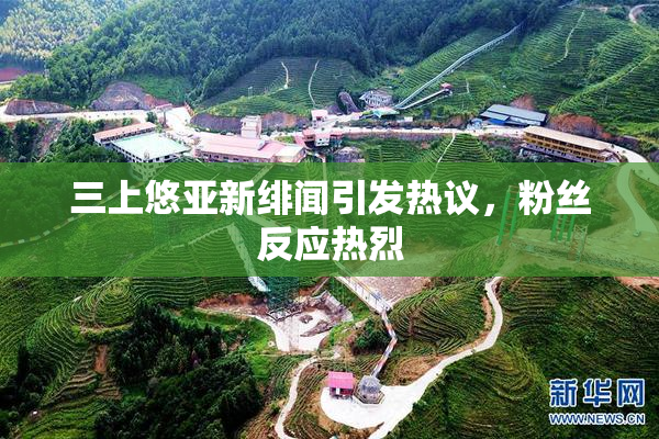 三上悠亚新绯闻引发热议，粉丝反应热烈
