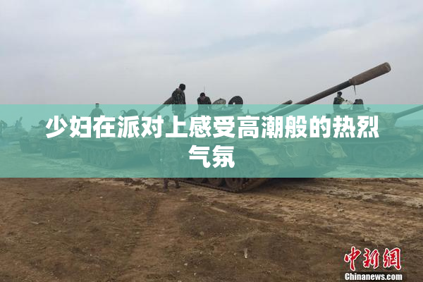 少妇在派对上感受高潮般的热烈气氛
