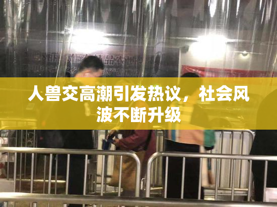 人兽交高潮引发热议，社会风波不断升级