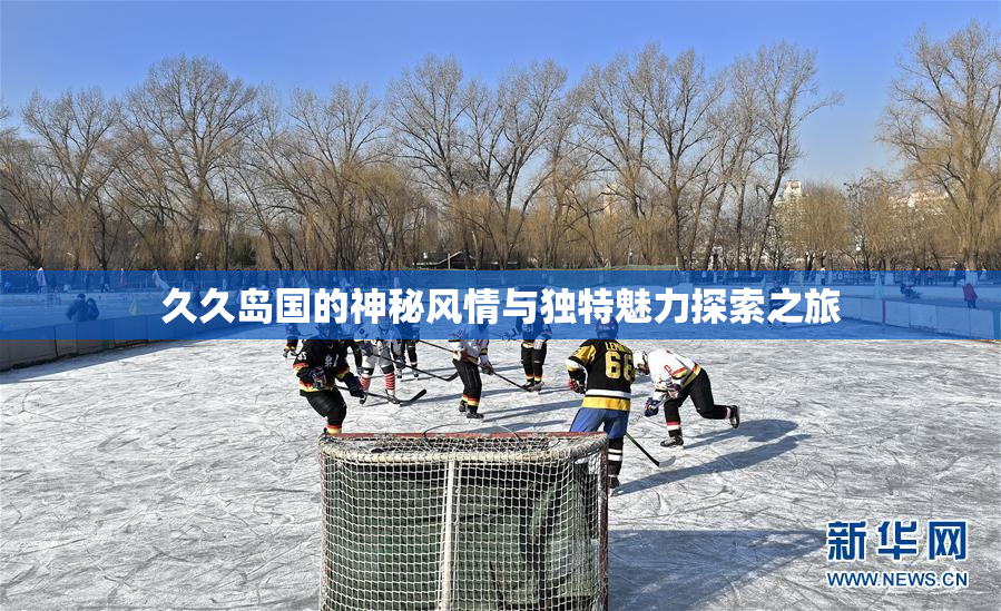 久久岛国的神秘风情与独特魅力探索之旅