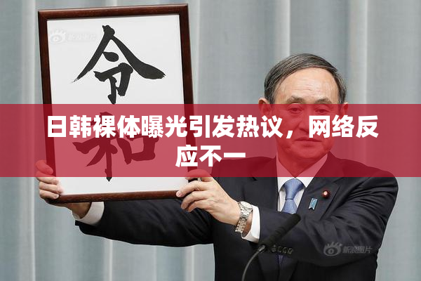 日韩裸体曝光引发热议，网络反应不一