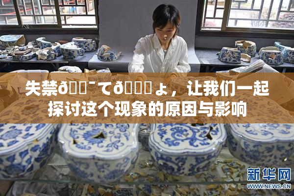 失禁🔯て🎆ょ，让我们一起探讨这个现象的原因与影响