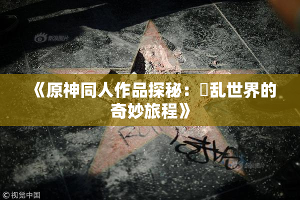 《原神同人作品探秘：婬乱世界的奇妙旅程》