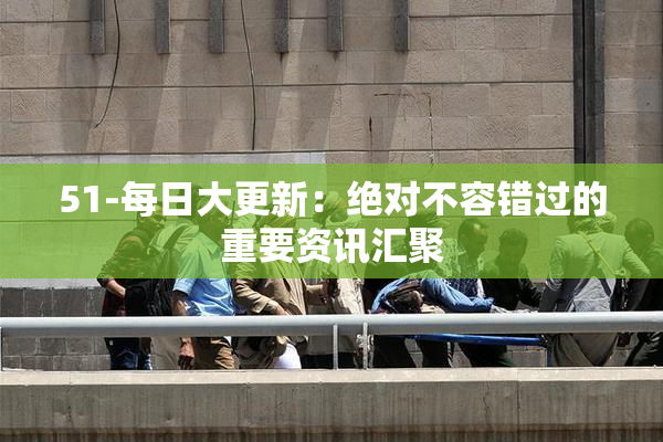 51-每日大更新：绝对不容错过的重要资讯汇聚