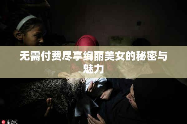 无需付费尽享绚丽美女的秘密与魅力