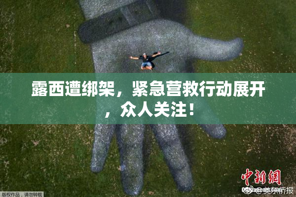 露西遭绑架，紧急营救行动展开，众人关注！