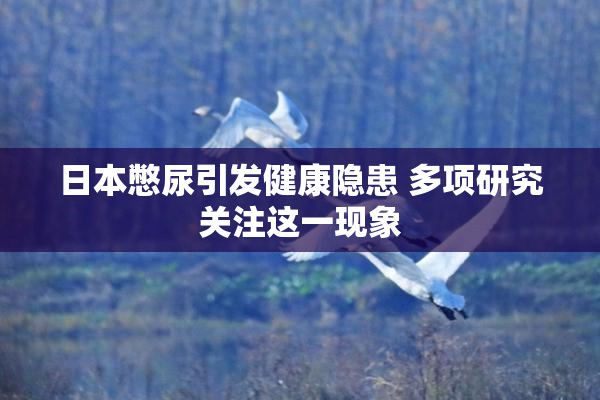 日本憋尿引发健康隐患 多项研究关注这一现象