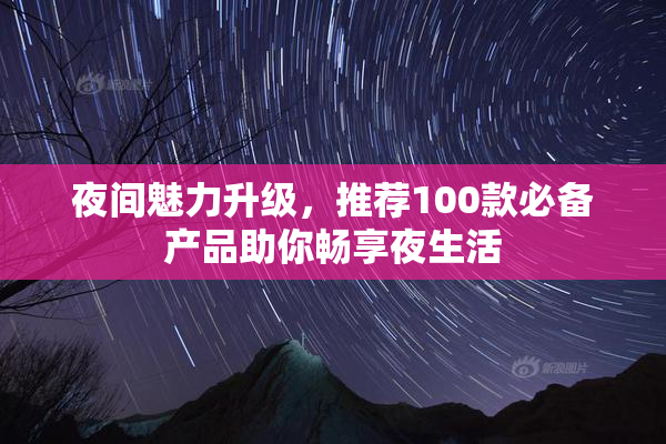 夜间魅力升级，推荐100款必备产品助你畅享夜生活