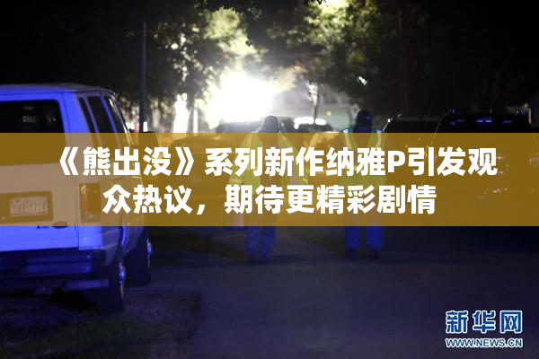 《熊出没》系列新作纳雅P引发观众热议，期待更精彩剧情