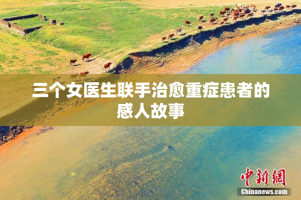 三个女医生联手治愈重症患者的感人故事