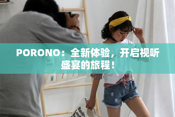 PORONO：全新体验，开启视听盛宴的旅程！