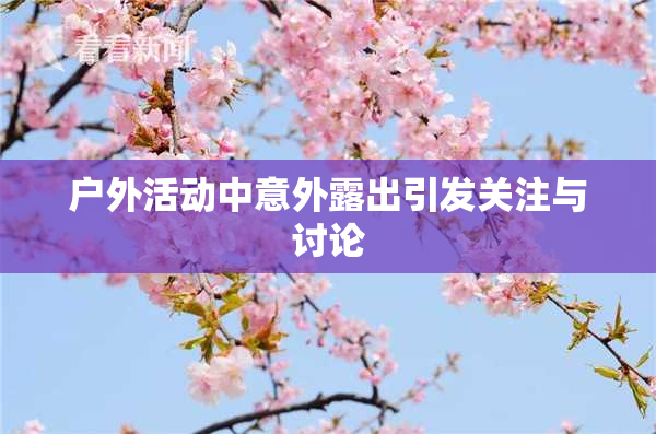 户外活动中意外露出引发关注与讨论