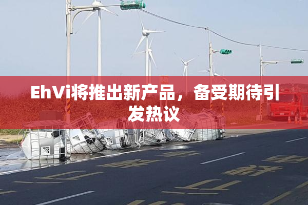 EhVi将推出新产品，备受期待引发热议