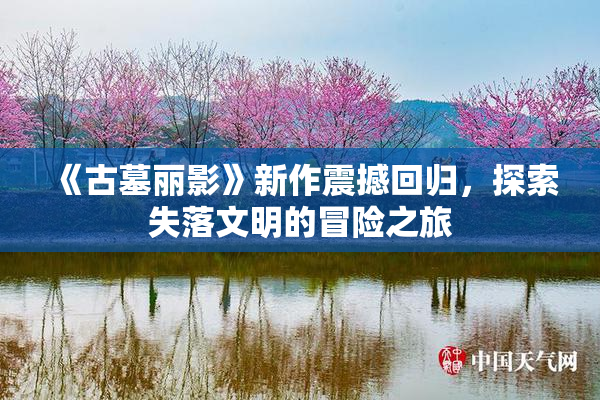 《古墓丽影》新作震撼回归，探索失落文明的冒险之旅