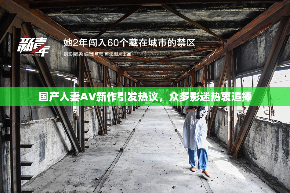 国产人妻AV新作引发热议，众多影迷热衷追捧