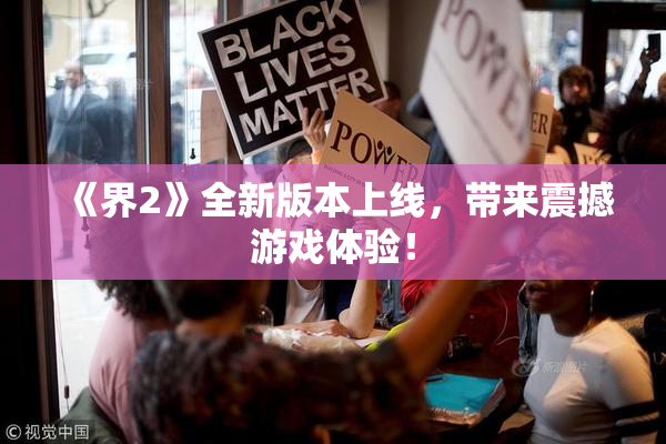 《界2》全新版本上线，带来震撼游戏体验！