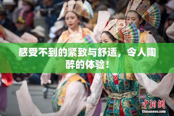 感受不到的紧致与舒适，令人陶醉的体验！