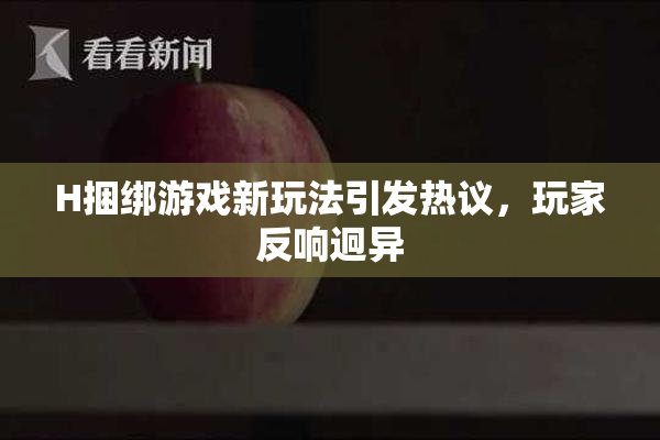 H捆绑游戏新玩法引发热议，玩家反响迥异