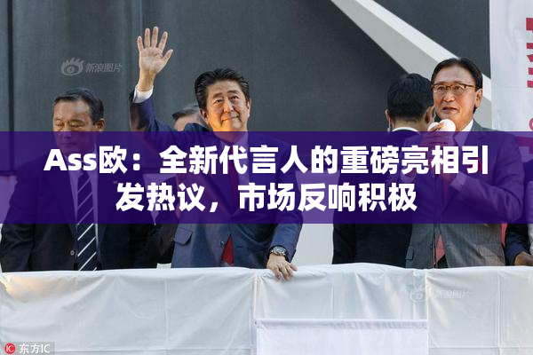 Ass欧：全新代言人的重磅亮相引发热议，市场反响积极