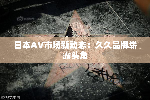 日本AV市场新动态：久久品牌崭露头角