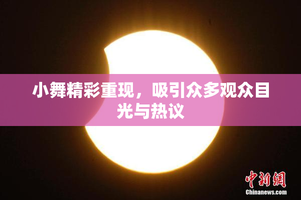 小舞精彩重现，吸引众多观众目光与热议