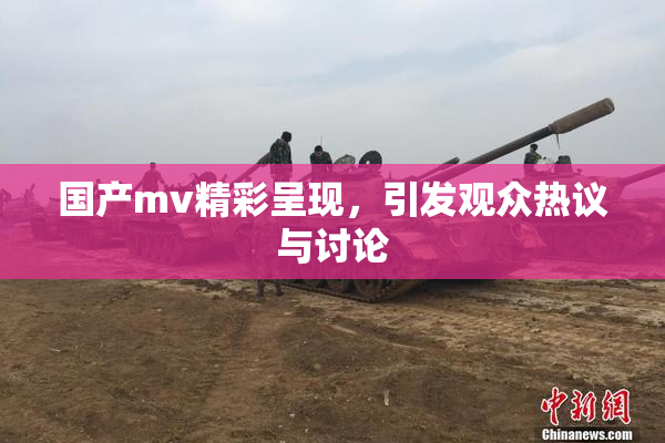 国产mv精彩呈现，引发观众热议与讨论