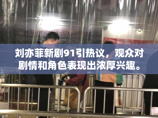 刘亦菲新剧91引热议，观众对剧情和角色表现出浓厚兴趣。