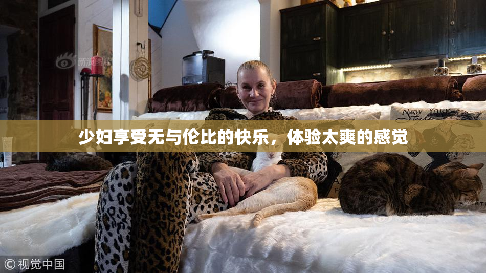 少妇享受无与伦比的快乐，体验太爽的感觉