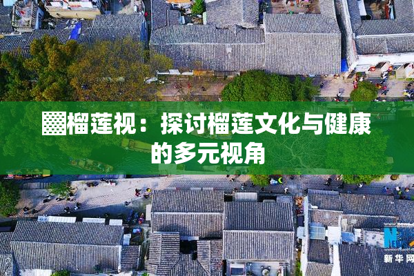 ▓榴莲视：探讨榴莲文化与健康的多元视角