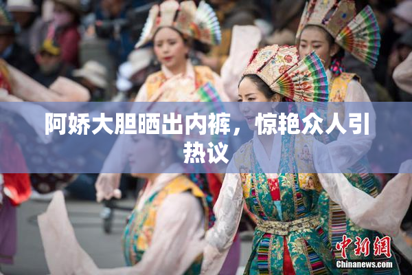 阿娇大胆晒出内裤，惊艳众人引热议