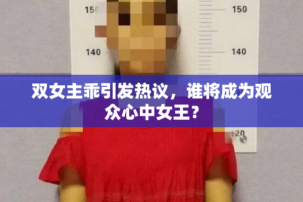 双女主乖引发热议，谁将成为观众心中女王？